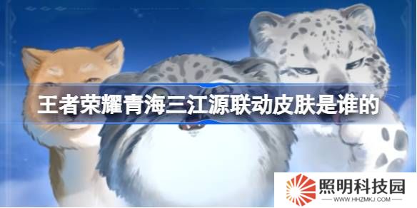 王者榮耀青海三江源聯動皮膚是誰的-王者榮耀青海三江源聯動開啟